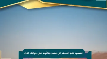 تفسير حلم السفر إلى مصر وتأثيره على حياتك الآن